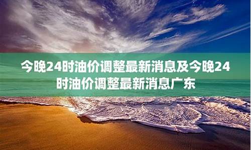 今晚24时油价调整多少钱_最新消息今晚24时油价要变了么